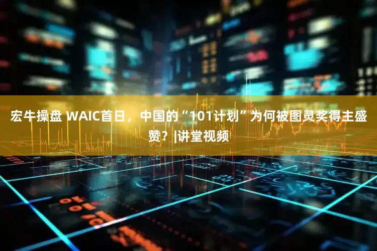 宏牛操盘 WAIC首日，中国的“101计划”为何被图灵奖得主盛赞？|讲堂视频