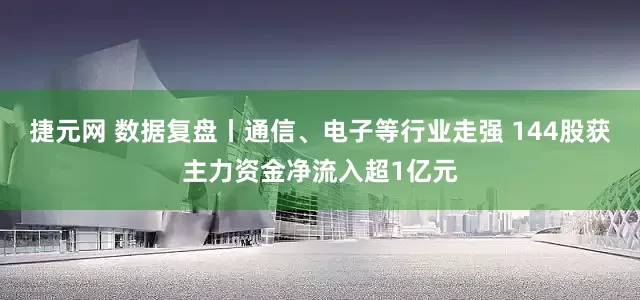 捷元网 数据复盘丨通信、电子等行业走强 144股获主力资金净流入超1亿元